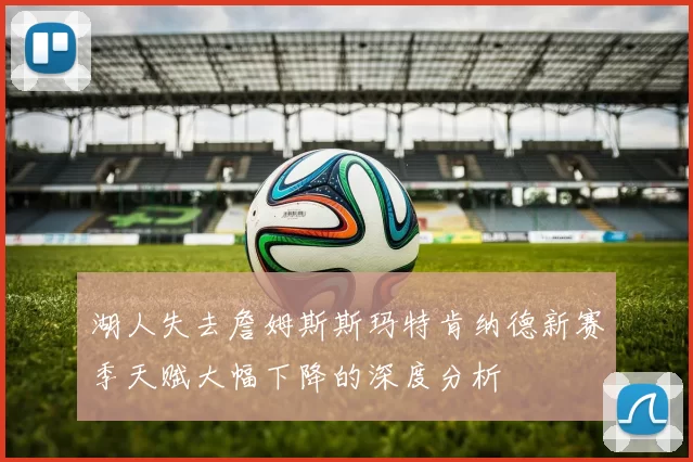 湖人失去詹姆斯斯玛特肯纳德新赛季天赋大幅下降的深度分析