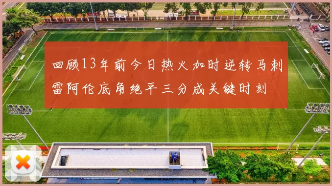 回顾13年前今日热火加时逆转马刺雷阿伦底角绝平三分成关键时刻