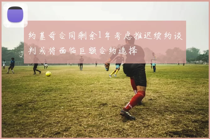 约基奇合同剩余1年考虑推迟续约谈判或将面临巨额合约选择
