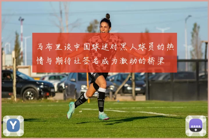 马布里谈中国球迷对黑人球员的热情与期待让签名成为激动的桥梁
