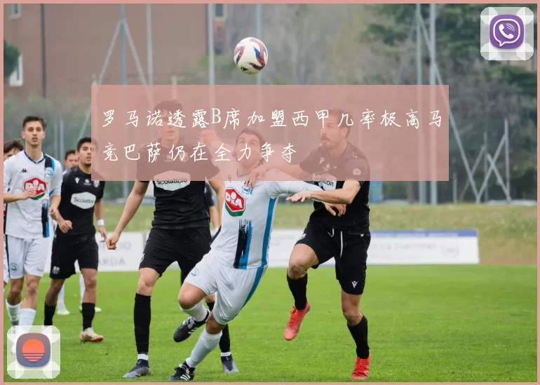 罗马诺透露B席加盟西甲几率极高马竞巴萨仍在全力争夺