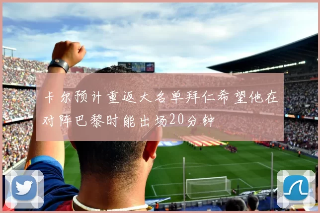 卡尔预计重返大名单拜仁希望他在对阵巴黎时能出场20分钟
