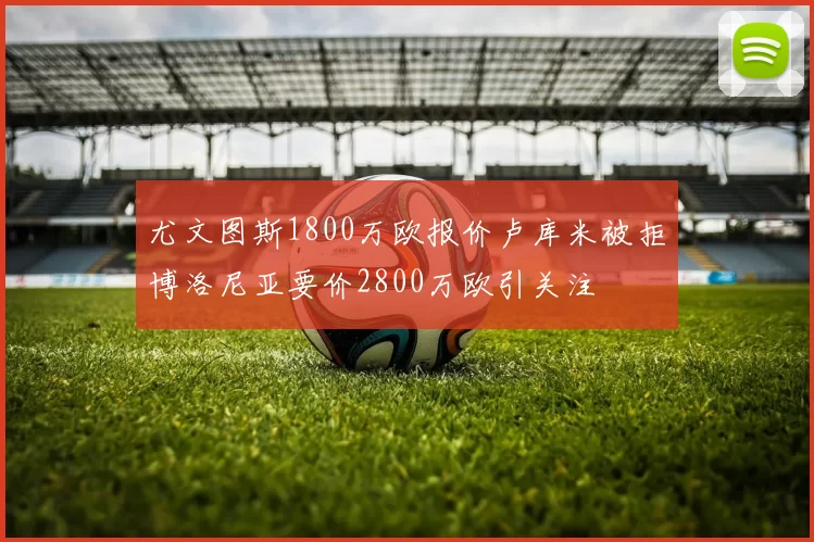 尤文图斯1800万欧报价卢库米被拒博洛尼亚要价2800万欧引关注