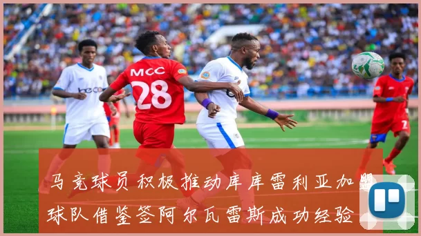 马竞球员积极推动库库雷利亚加盟球队借鉴签阿尔瓦雷斯成功经验