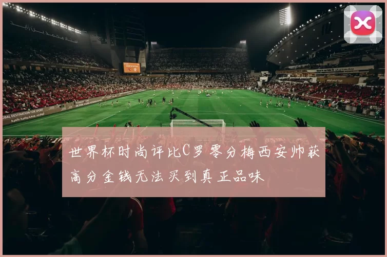 世界杯时尚评比C罗零分梅西安帅获高分金钱无法买到真正品味