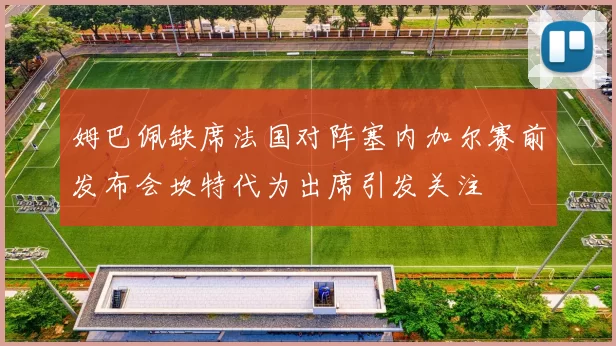 姆巴佩缺席法国对阵塞内加尔赛前发布会坎特代为出席引发关注