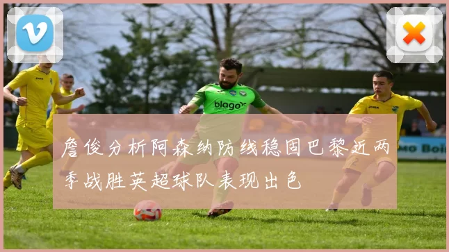 詹俊分析阿森纳防线稳固巴黎近两季战胜英超球队表现出色