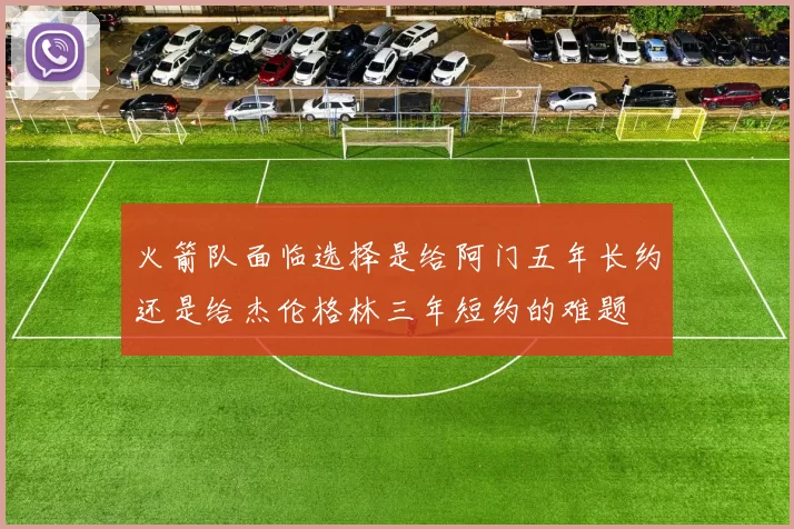 火箭队面临选择是给阿门五年长约还是给杰伦格林三年短约的难题