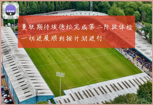 曼联期待埃德松完成第二阶段体检一切进展顺利按计划进行